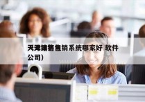 天津销售电销系统哪家好 软件
（天津销售公司）