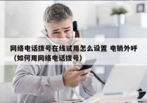 网络电话拨号在线试用怎么设置 电销外呼
（如何用网络电话拨号）