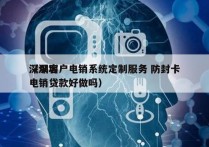 深圳客户电销系统定制服务 防封卡
（深圳电销贷款好做吗）