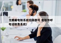 兰州云电销系统招商群号 电销外呼
（兰州电话销售系统）