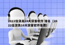 2022信贷员10大获客软件 排名（2022信贷员10大获客软件免费）