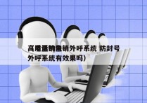 高质量的电销外呼系统 防封号
（电话销售外呼系统有效果吗）