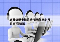 吉林企业电销系统代理商 防封号
（吉林经销商招聘网）