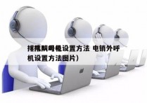 排队叫号机设置方法 电销外呼
（排队叫号机设置方法图片）