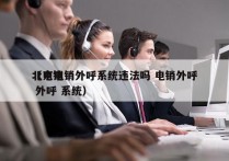 北京电销外呼系统违法吗 电销外呼
（电销 外呼 系统）