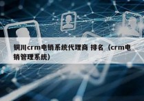 铜川crm电销系统代理商 排名（crm电销管理系统）