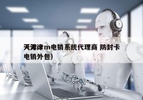 天津crm电销系统代理商 防封卡
（天津电销外包）