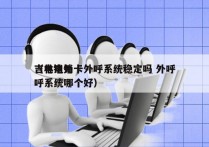 吉林电销卡外呼系统稳定吗 外呼
（电销外呼系统哪个好）