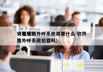 安装电销外呼系统需要什么 软件
（电话销售外呼系统犯罪吗）