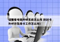 信用卡电销外呼系统怎么样 防封卡
（银行外呼办信用卡工作怎么样）