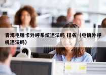 青海电销卡外呼系统违法吗 排名（电销外呼机违法吗）