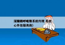 深圳外呼电销系统代理 系统
（深圳呼叫中心外包服务商）