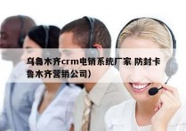 乌鲁木齐crm电销系统厂家 防封卡
（乌鲁木齐营销公司）