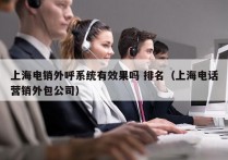 上海电销外呼系统有效果吗 排名（上海电话营销外包公司）