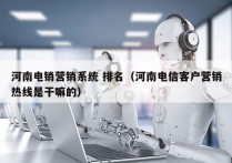 河南电销营销系统 排名（河南电信客户营销热线是干嘛的）