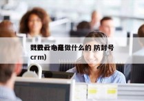 数云crm是做什么的 防封号
（数云电商crm）