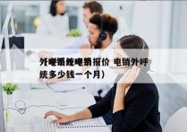 外呼系统电销报价 电销外呼
（电销外呼系统多少钱一个月）