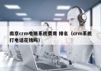 南京crm电销系统费用 排名（crm系统打电话花钱吗）