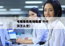 电销手机号码来源 外呼
（电销手机号码来源怎么查）