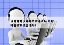 周口电销卡外呼系统违法吗 外呼
（电话外呼营销系统合法吗）