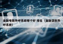 金融电销外呼系统哪个好 排名（金融贷款外呼系统）