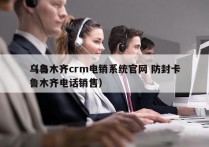 乌鲁木齐crm电销系统官网 防封卡
（乌鲁木齐电话销售）