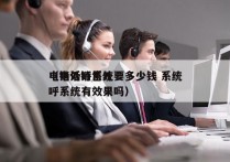 电销外呼系统要多少钱 系统
（电话销售外呼系统有效果吗）