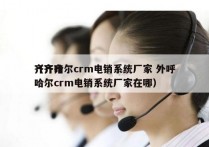 齐齐哈尔crm电销系统厂家 外呼
（齐齐哈尔crm电销系统厂家在哪）