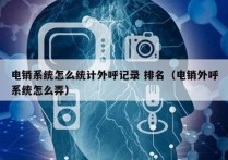 电销系统怎么统计外呼记录 排名（电销外呼系统怎么弄）