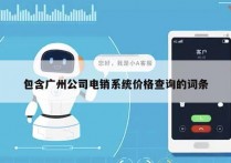 包含广州公司电销系统价格查询的词条