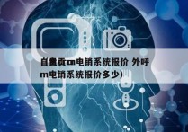 自贡crm电销系统报价 外呼
（自贡crm电销系统报价多少）