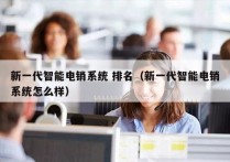 新一代智能电销系统 排名（新一代智能电销系统怎么样）