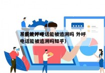 系统外呼电话能被追溯吗 外呼
（系统外呼电话能被追溯吗知乎）