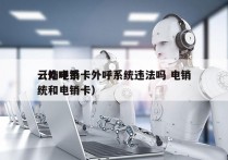 云南电销卡外呼系统违法吗 电销
（外呼系统和电销卡）