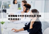 厦门电销卡外呼系统供应商 电销
（电销外呼系统排名）