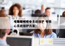 电销呼叫中心系统维护 电销
（电销呼叫中心系统维护方案）