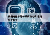 柳州电销卡外呼系统稳定吗 电销
（电销外呼手机卡）