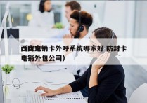 西安电销卡外呼系统哪家好 防封卡
（西安电销外包公司）