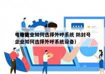 电销企业如何选择外呼系统 防封号
（电销企业如何选择外呼系统设备）