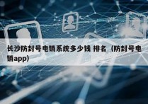 长沙防封号电销系统多少钱 排名（防封号电销app）