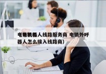 电销机器人线路服务商 电销外呼
（电销机器人怎么接入线路商）