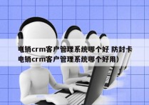 电销crm客户管理系统哪个好 防封卡
（电销crm客户管理系统哪个好用）