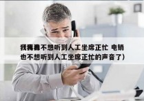 我再也不想听到人工坐席正忙 电销
（我再也不想听到人工坐席正忙的声音了）