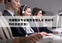 外呼系统专业服务电销人员 防封号
（电销外呼系统开发）