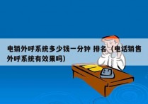 电销外呼系统多少钱一分钟 排名（电话销售外呼系统有效果吗）