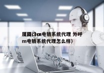 厦门crm电销系统代理 外呼
（厦门crm电销系统代理怎么样）