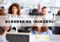 蒲公英电销系统 排名（蒲公英运营中心）