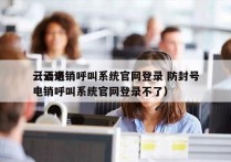 云语电销呼叫系统官网登录 防封号
（云语电销呼叫系统官网登录不了）