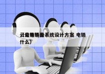 云电销平台系统设计方案 电销
（云电销是什么）