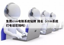 免费crm电销系统贴牌 排名（crm系统打电话花钱吗）